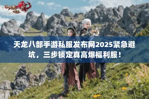 天龙八部手游私服发布网2025紧急避坑，三步锁定真高爆福利服！