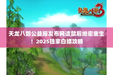 天龙八部公益服发布网遭禁后绝密重生！2025独家白嫖攻略