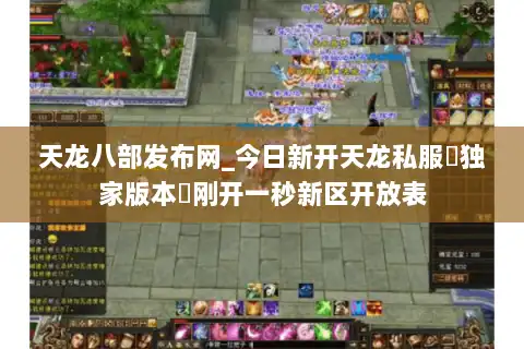 天龙八部发布网_今日新开天龙私服▷独家版本◁刚开一秒新区开放表