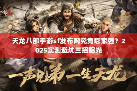 天龙八部手游sf发布网究竟哪家强？2025实测避坑三招曝光