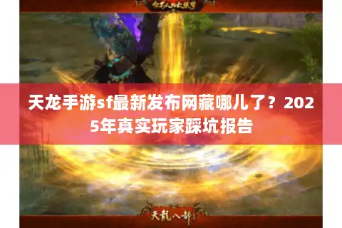 天龙手游sf最新发布网藏哪儿了?2025年真实玩家踩坑报告 天龙手游sf最新发布网藏哪儿了?2025年真实玩家踩坑报告