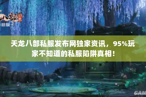天龙八部私服发布网独家资讯，95%玩家不知道的私服陷阱真相！