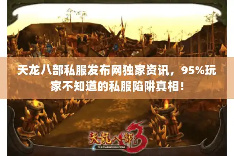 天龙八部私服发布网独家资讯，95%玩家不知道的私服陷阱真相！