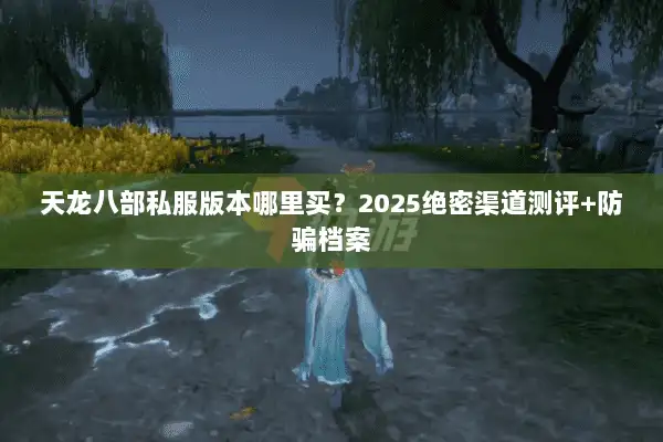天龙八部私服版本哪里买?2025绝密渠道测评+防骗档案 天龙八部私服版本哪里买?2025绝密渠道测评+防骗档案