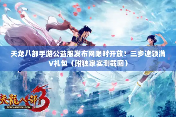天龙八部手游公益服发布网限时开放!三步速领满V礼包(附独家实测截图) 天龙八部手游公益服发布网限时开放!三步速领满V礼包(附独家实测截图)