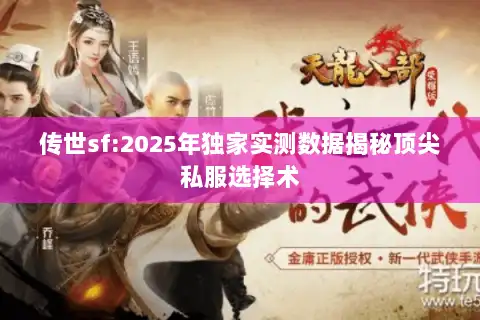 传世sf:2025年独家实测数据揭秘顶尖私服选择术 传世sf:2025年独家实测数据揭秘顶尖私服选择术