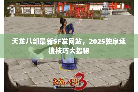 天龙八部最新SF发网站,2025独家速搜技巧大揭秘 天龙八部最新SF发网站,2025独家速搜技巧大揭秘