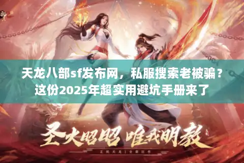 天龙八部sf发布网，私服搜索老被骗？这份2025年超实用避坑手册来了