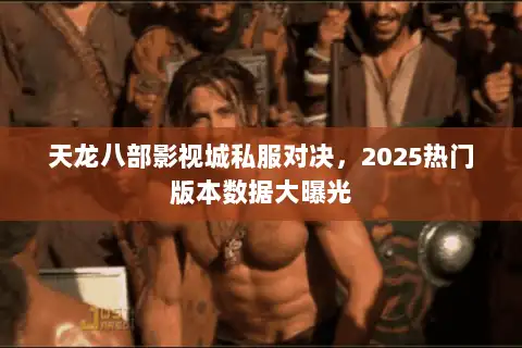 天龙八部影视城私服对决，2025热门版本数据大曝光