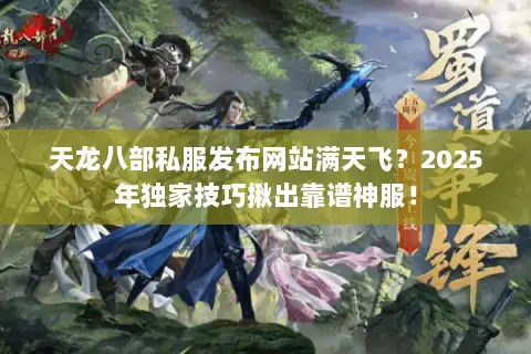 天龙八部私服发布网站满天飞？2025年独家技巧揪出靠谱神服！