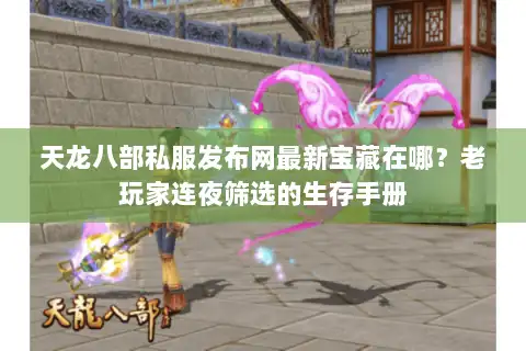 天龙八部私服发布网最新宝藏在哪？老玩家连夜筛选的生存手册