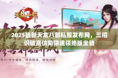 2025最新天龙八部私服发布网，三招识破高仿陷阱速领绝版坐骑