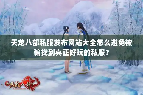 天龙八部私服发布网站大全怎么避免被骗找到真正好玩的私服？