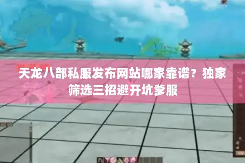 天龙八部私服发布网站哪家靠谱？独家筛选三招避开坑爹服