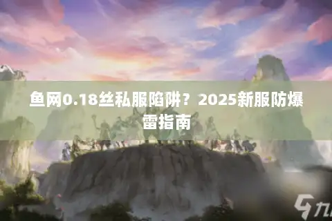 鱼网0.18丝私服陷阱？2025新服防爆雷指南