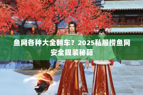 鱼网各种大全翻车?2025私服捞鱼网安全提装秘籍 鱼网各种大全翻车?2025私服捞鱼网安全提装秘籍