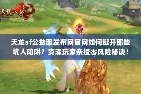 天龙sf公益服发布网官网如何避开那些坑人陷阱？资深玩家亲授零风险秘诀！