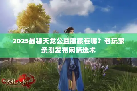 2025最稳天龙公益服藏在哪？老玩家亲测发布网筛选术