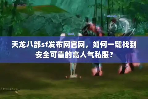 天龙八部sf发布网官网,如何一键找到安全可靠的高人气私服? 天龙八部sf发布网官网,如何一键找到安全可靠的高人气私服?