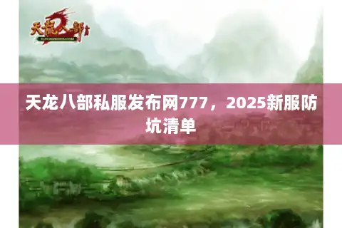 天龙八部私服发布网777，2025新服防坑清单