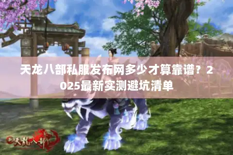 天龙八部私服发布网多少才算靠谱?2025最新实测避坑清单 天龙八部私服发布网多少才算靠谱?2025最新实测避坑清单