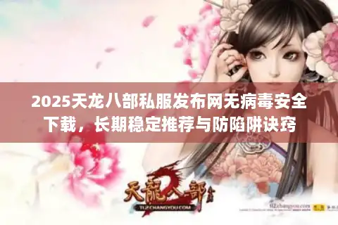 2025天龙八部私服发布网无病毒安全下载，长期稳定推荐与防陷阱诀窍