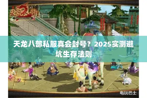 天龙八部私服真会封号?2025实测避坑生存法则 天龙八部私服真会封号?2025实测避坑生存法则