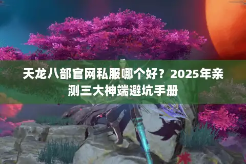 天龙八部官网私服哪个好?2025年亲测三大神端避坑手册 天龙八部官网私服哪个好?2025年亲测三大神端避坑手册