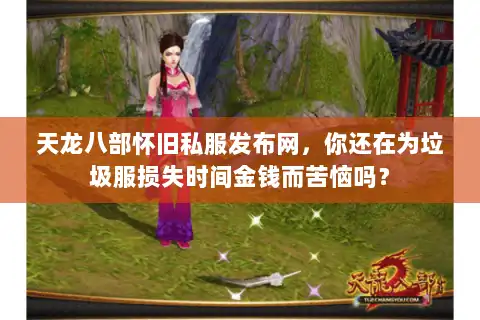 天龙八部怀旧私服发布网，你还在为垃圾服损失时间金钱而苦恼吗？