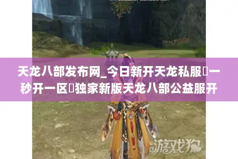 天龙八部发布网_今日新开天龙私服▷一秒开一区◁独家新版天龙八部公益服开服列表