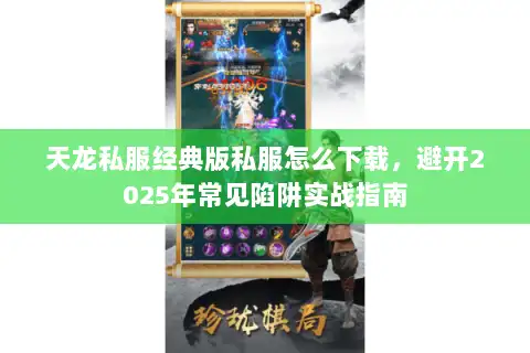 天龙私服经典版私服怎么下载，避开2025年常见陷阱实战指南