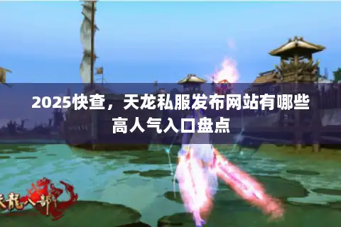 2025快查,天龙私服发布网站有哪些高人气入口盘点 2025快查,天龙私服发布网站有哪些高人气入口盘点