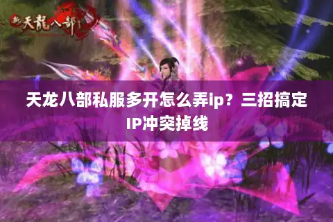 天龙八部私服多开怎么弄ip？三招搞定IP冲突掉线