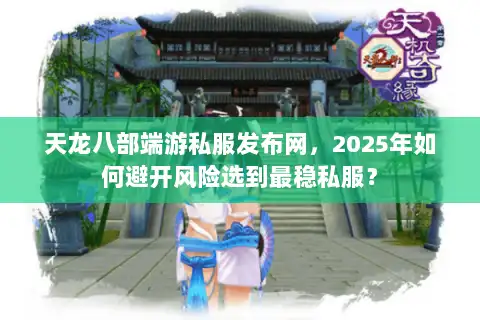 天龙八部端游私服发布网，2025年如何避开风险选到最稳私服？