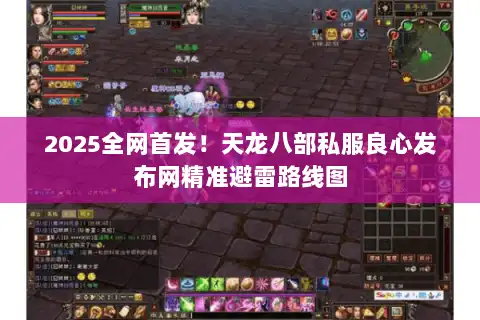 2025全网首发！天龙八部私服良心发布网精准避雷路线图