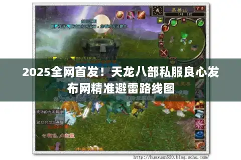 2025全网首发！天龙八部私服良心发布网精准避雷路线图