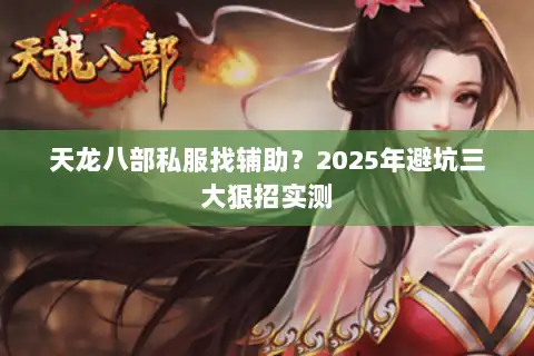 天龙八部私服找辅助？2025年避坑三大狠招实测