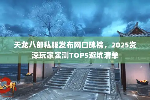 天龙八部私服发布网口碑榜，2025资深玩家实测TOP5避坑清单