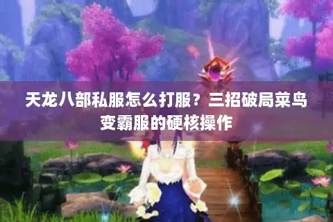 天龙八部私服怎么打服?三招破局菜鸟变霸服的硬核操作 天龙八部私服怎么打服?三招破局菜鸟变霸服的硬核操作