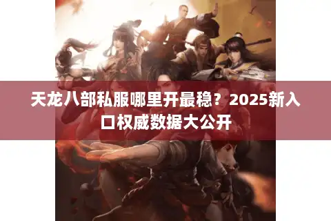 天龙八部私服哪里开最稳？2025新入口权威数据大公开