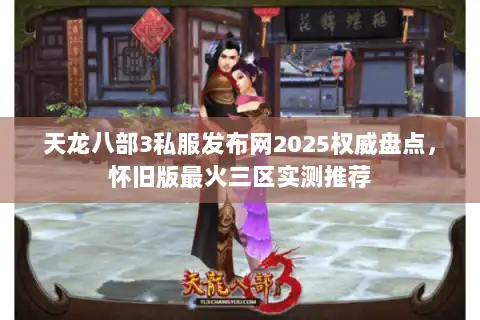 天龙八部3私服发布网2025权威盘点，怀旧版最火三区实测推荐