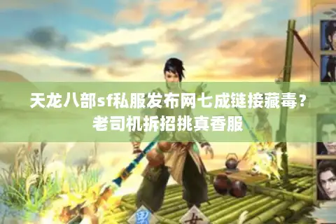 天龙八部sf私服发布网七成链接藏毒？老司机拆招挑真香服