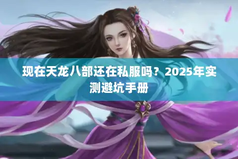 现在天龙八部还在私服吗?2025年实测避坑手册 现在天龙八部还在私服吗?2025年实测避坑手册