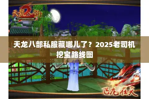 天龙八部私服藏哪儿了?2025老司机挖宝路线图 天龙八部私服藏哪儿了?2025老司机挖宝路线图