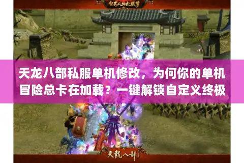 天龙八部私服单机修改，为何你的单机冒险总卡在加载？一键解锁自定义终极法