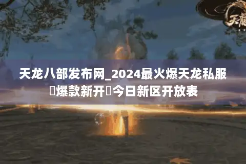 天龙八部发布网_2024最火爆天龙私服▷爆款新开◁今日新区开放表