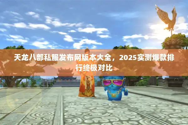 天龙八部私服发布网版本大全，2025实测爆款排行终极对比
