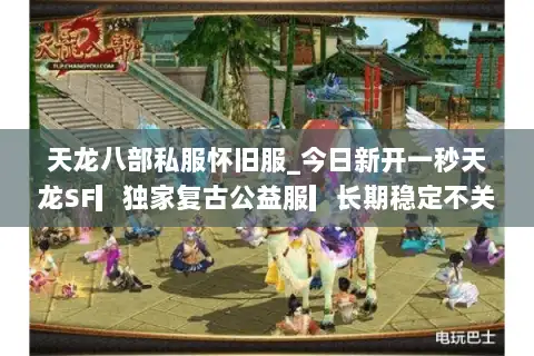 天龙八部私服怀旧服_今日新开一秒天龙SF▎独家复古公益服▎长期稳定不关服▎ 天龙八部私服怀旧服_今日新开一秒天龙SF▎独家复古公益服▎长期稳定不关服▎