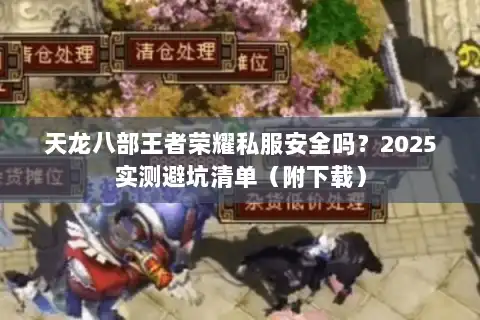 天龙八部王者荣耀私服安全吗？2025实测避坑清单（附下载）
