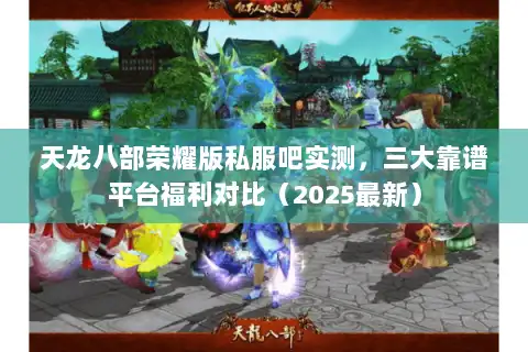 天龙八部荣耀版私服吧实测,三大靠谱平台福利对比(2025最新) 天龙八部荣耀版私服吧实测,三大靠谱平台福利对比(2025最新)